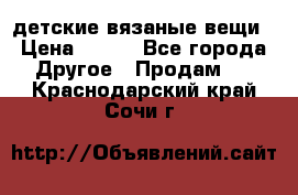 детские вязаные вещи › Цена ­ 500 - Все города Другое » Продам   . Краснодарский край,Сочи г.